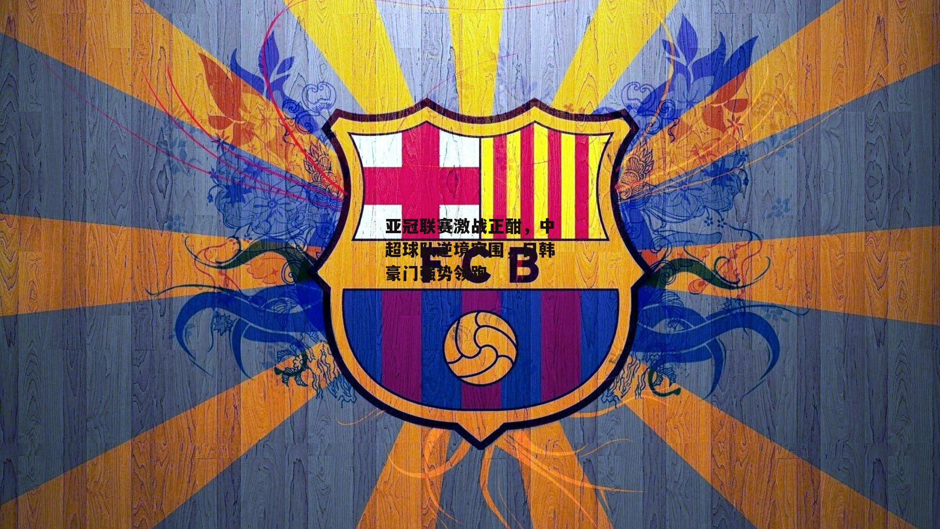 亚冠联赛激战正酣,中超球队逆境突围,日韩豪门强势领跑