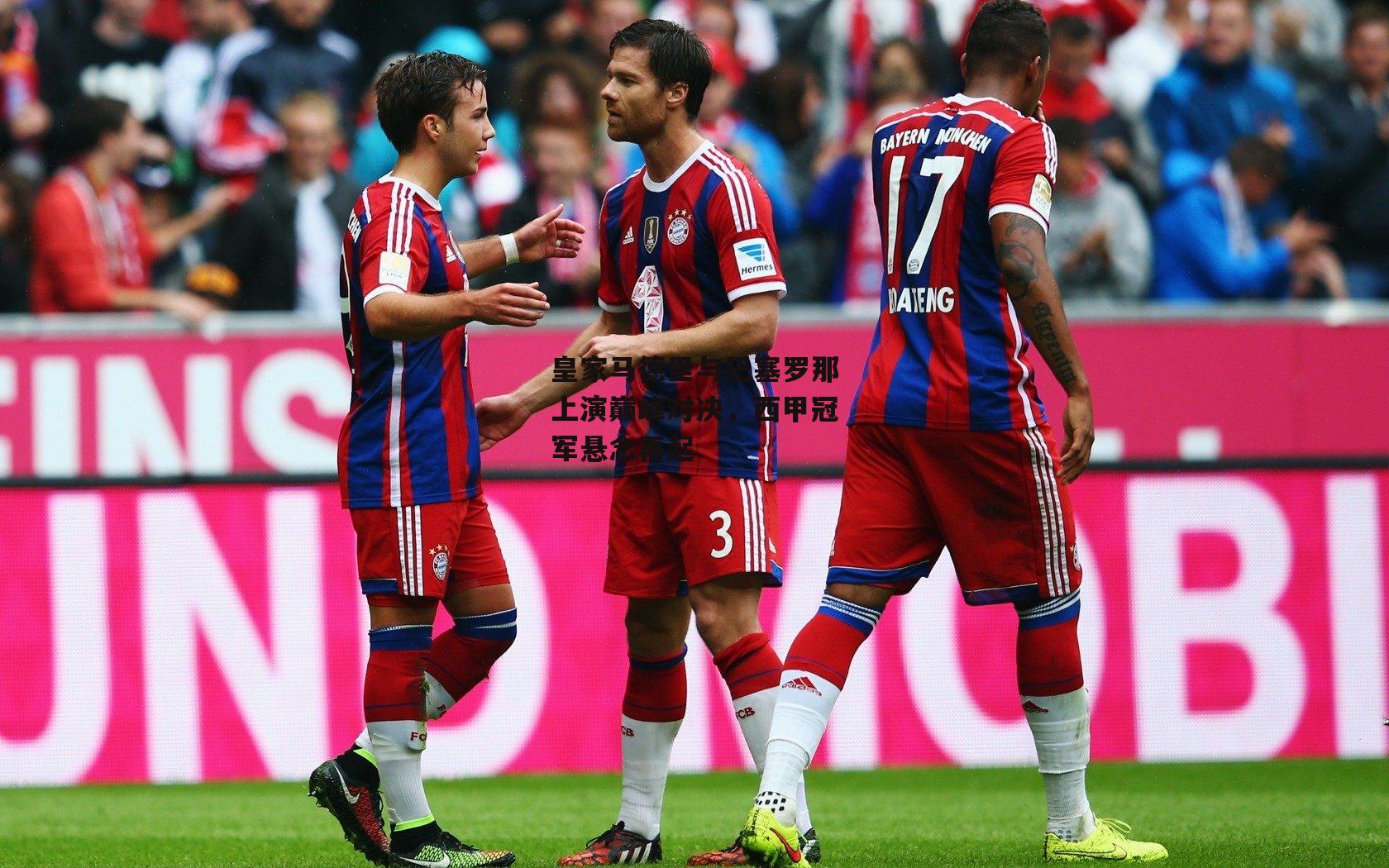 皇家马德里与巴塞罗那上演巅峰对决，西甲冠军悬念再起