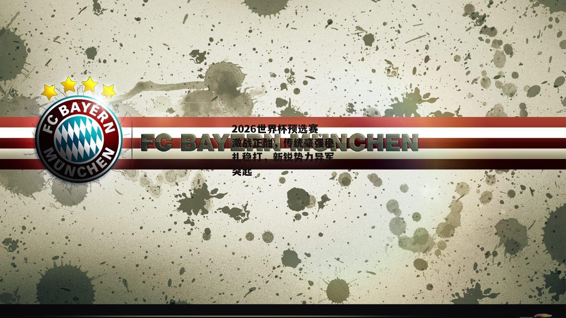 2026世界杯预选赛激战正酣，传统豪强稳扎稳打，新锐势力异军突起