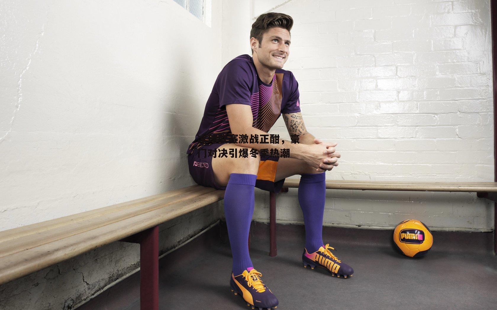 冰球联赛激战正酣，豪门对决引爆冬季热潮