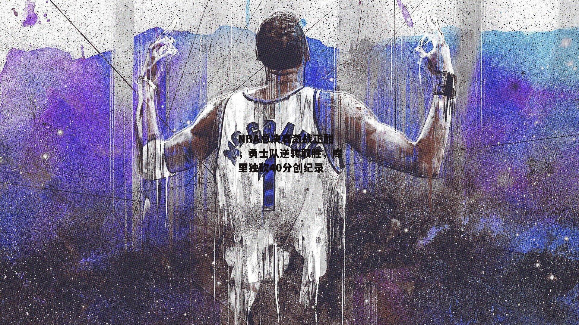 NBA总决赛激战正酣，勇士队逆转取胜，库里独砍40分创纪录