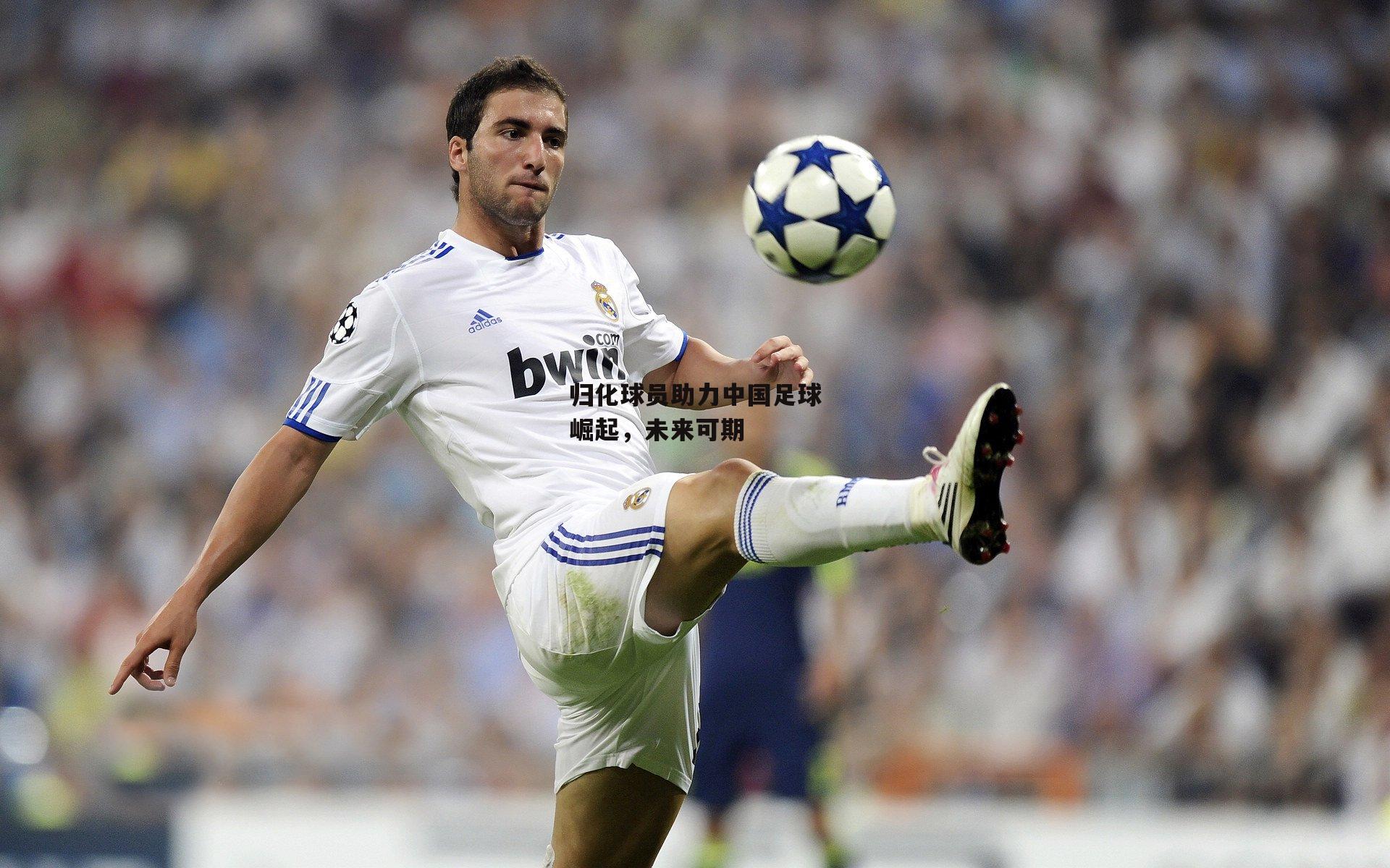 归化球员助力中国足球崛起,未来可期