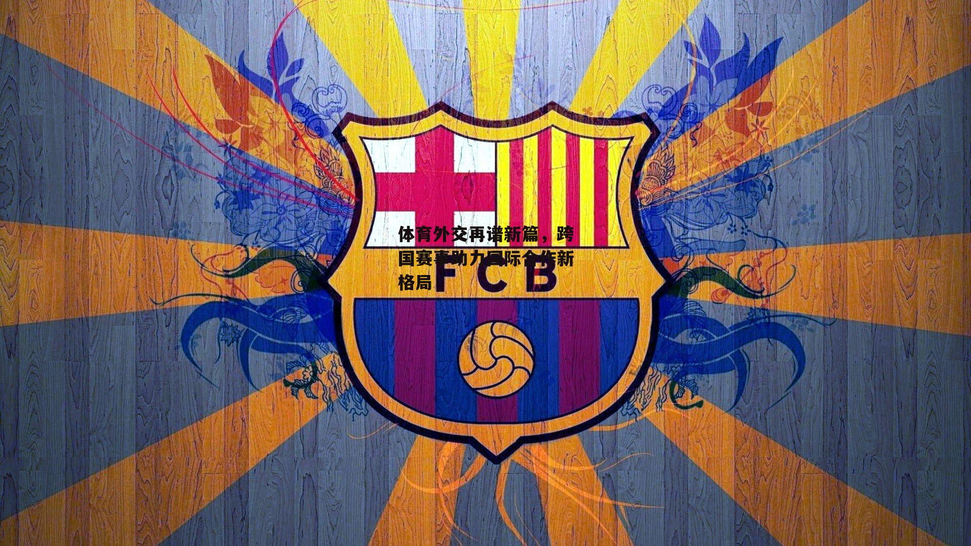 体育外交再谱新篇，跨国赛事助力国际合作新格局