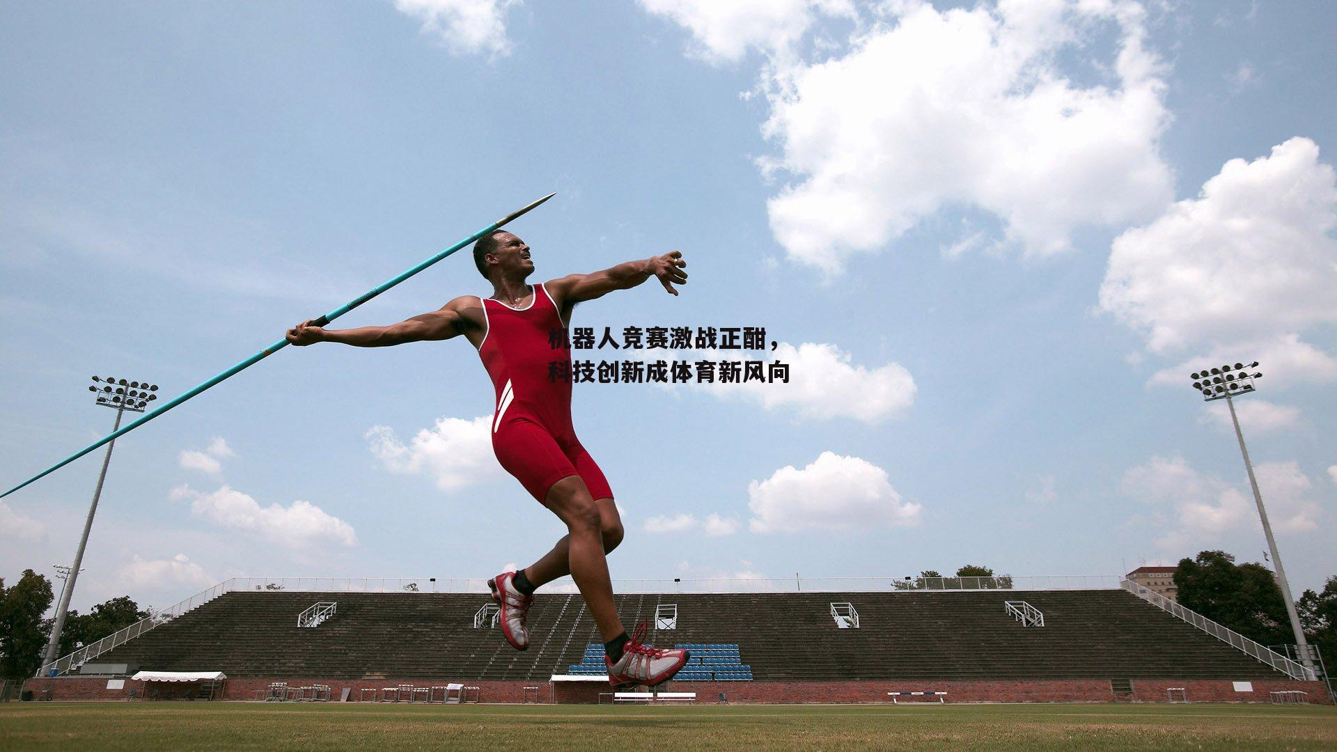 机器人竞赛激战正酣，科技创新成体育新风向