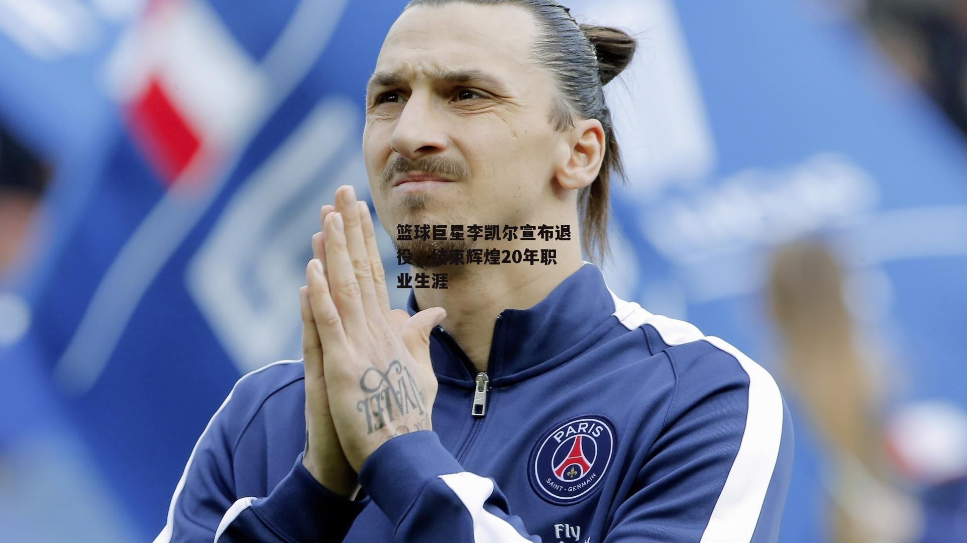 篮球巨星李凯尔宣布退役,结束辉煌20年职业生涯